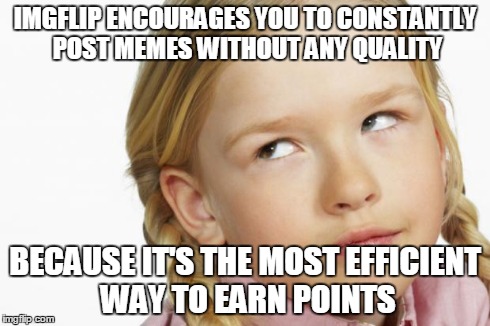 imgflip Really Pisses Me Off | IMGFLIP ENCOURAGES YOU TO CONSTANTLY POST MEMES WITHOUT ANY QUALITY BECAUSE IT'S THE MOST EFFICIENT WAY TO EARN POINTS | image tagged in annoyed anne,imgflip,efficient,points,no quality,meme | made w/ Imgflip meme maker