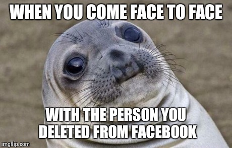 Awkward Moment Sealion Meme | WHEN YOU COME FACE TO FACE WITH THE PERSON YOU DELETED FROM FACEBOOK | image tagged in memes,awkward moment sealion | made w/ Imgflip meme maker