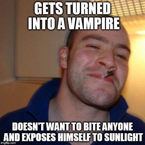 Good Guy Greg | GETS TURNED INTO A VAMPIRE DOESN'T WANT TO BITE ANYONE AND EXPOSES HIMSELF TO SUNLIGHT | image tagged in memes,good guy greg | made w/ Imgflip meme maker