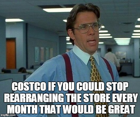 That Would Be Great Meme | COSTCO IF YOU COULD STOP REARRANGING THE STORE EVERY MONTH THAT WOULD BE GREAT | image tagged in memes,that would be great | made w/ Imgflip meme maker