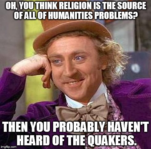 Creepy Condescending Wonka Meme | OH, YOU THINK RELIGION IS THE SOURCE OF ALL OF HUMANITIES PROBLEMS? THEN YOU PROBABLY HAVEN'T HEARD OF THE QUAKERS. | image tagged in memes,creepy condescending wonka | made w/ Imgflip meme maker