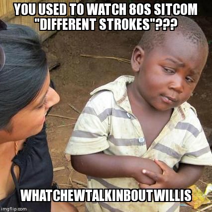 Third World Skeptical Kid | YOU USED TO WATCH 80S SITCOM "DIFFERENT STROKES"??? WHATCHEWTALKINBOUTWILLIS | image tagged in memes,third world skeptical kid | made w/ Imgflip meme maker