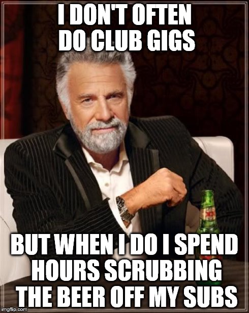 The Most Interesting Man In The World Meme | I DON'T OFTEN DO CLUB GIGS BUT WHEN I DO I SPEND HOURS SCRUBBING THE BEER OFF MY SUBS | image tagged in memes,the most interesting man in the world | made w/ Imgflip meme maker