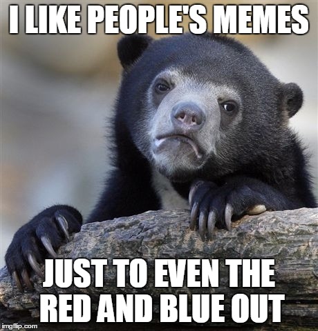 Confession Bear | I LIKE PEOPLE'S MEMES JUST TO EVEN THE RED AND BLUE OUT | image tagged in memes,confession bear | made w/ Imgflip meme maker