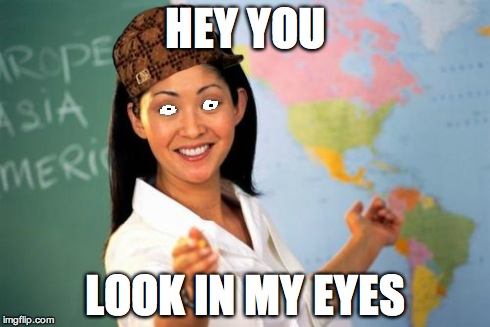 Unhelpful High School Teacher Meme | HEY YOU LOOK IN MY EYES | image tagged in memes,unhelpful high school teacher,scumbag | made w/ Imgflip meme maker