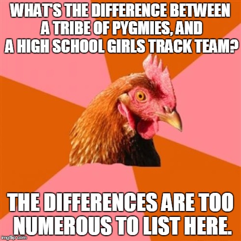 Anti Joke Chicken Meme | WHAT'S THE DIFFERENCE BETWEEN A TRIBE OF PYGMIES, AND A HIGH SCHOOL GIRLS TRACK TEAM? THE DIFFERENCES ARE TOO NUMEROUS TO LIST HERE. | image tagged in memes,anti joke chicken | made w/ Imgflip meme maker