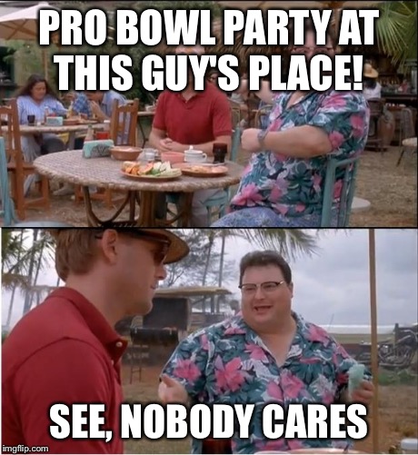 See Nobody Cares | PRO BOWL PARTY AT THIS GUY'S PLACE! SEE, NOBODY CARES | image tagged in memes,see nobody cares | made w/ Imgflip meme maker