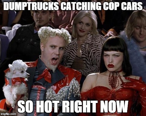 Mugatu So Hot Right Now | DUMPTRUCKS CATCHING COP CARS SO HOT RIGHT NOW | image tagged in memes,mugatu so hot right now | made w/ Imgflip meme maker