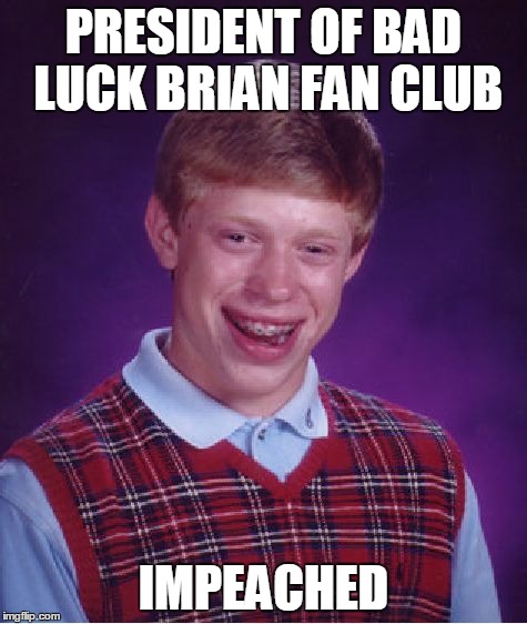 Bad Luck Brian Meme | PRESIDENT OF BAD LUCK BRIAN FAN CLUB IMPEACHED | image tagged in memes,bad luck brian | made w/ Imgflip meme maker
