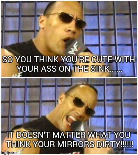 The Rock It Doesn't Matter Meme | SO YOU THINK YOU'RE CUTE WITH YOUR ASS ON THE SINK...... IT DOESN'T MATTER WHAT YOU THINK YOUR MIRRORS DIRTY!!!!!! | image tagged in memes,the rock it doesnt matter | made w/ Imgflip meme maker