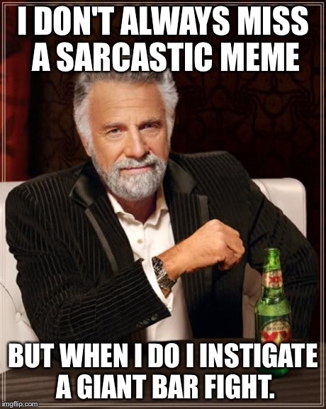 The Most Interesting Man In The World Meme | I DON'T ALWAYS MISS A SARCASTIC MEME BUT WHEN I DO I INSTIGATE A GIANT BAR FIGHT. | image tagged in memes,the most interesting man in the world | made w/ Imgflip meme maker
