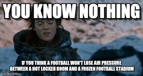 John Snow | IF YOU THINK A FOOTBALL WON'T LOSE AIR PRESSURE BETWEEN A HOT LOCKER ROOM AND A FROZEN FOOTBALL STADIUM | image tagged in john snow | made w/ Imgflip meme maker
