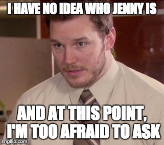 Afraid To Ask Andy (Closeup) Meme | I HAVE NO IDEA WHO JENNY IS AND AT THIS POINT, I'M TOO AFRAID TO ASK | image tagged in and i'm too afraid to ask andy,funny | made w/ Imgflip meme maker