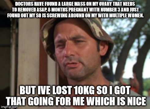 So I Got That Goin For Me Which Is Nice | DOCTORS HAVE FOUND A LARGE MASS ON MY OVARY THAT NEEDS TO REMOVED ASAP, 8 MONTHS PREGNANT WITH NUMBER 3 AND JUST FOUND OUT MY SO IS SCREWING | image tagged in memes,so i got that goin for me which is nice | made w/ Imgflip meme maker