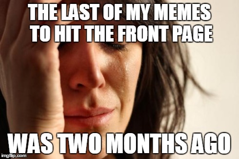 First World Problems | THE LAST OF MY MEMES TO HIT THE FRONT PAGE WAS TWO MONTHS AGO | image tagged in memes,first world problems | made w/ Imgflip meme maker