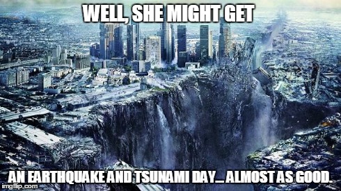 earthquake | WELL, SHE MIGHT GET AN EARTHQUAKE AND TSUNAMI DAY... ALMOST AS GOOD. | image tagged in earthquake | made w/ Imgflip meme maker