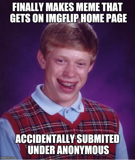 Bad Luck Brian | FINALLY MAKES MEME THAT GETS ON IMGFLIP HOME PAGE ACCIDENTALLY SUBMITED UNDER ANONYMOUS | image tagged in memes,bad luck brian | made w/ Imgflip meme maker