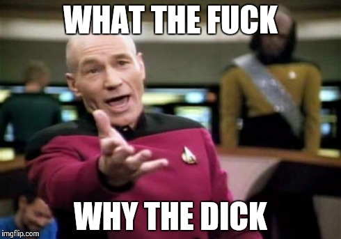 Picard Wtf Meme | WHAT THE F**K WHY THE DICK | image tagged in memes,picard wtf | made w/ Imgflip meme maker