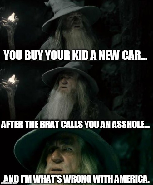 Confused Gandalf | YOU BUY YOUR KID A NEW CAR... AFTER THE BRAT CALLS YOU AN ASSHOLE... AND I'M WHAT'S WRONG WITH AMERICA. | image tagged in memes,confused gandalf | made w/ Imgflip meme maker