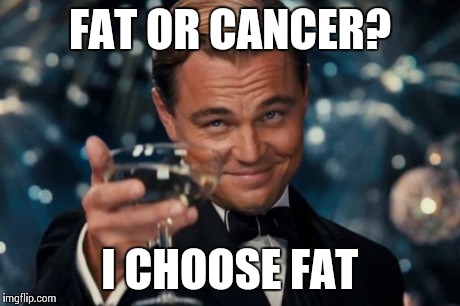 Leonardo Dicaprio Cheers Meme | FAT OR CANCER? I CHOOSE FAT | image tagged in memes,leonardo dicaprio cheers | made w/ Imgflip meme maker