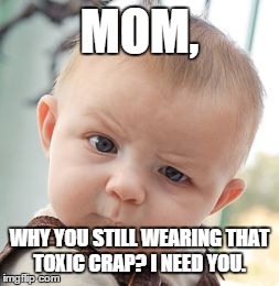 Skeptical Baby | MOM, WHY YOU STILL WEARING THAT TOXIC CRAP? I NEED YOU. | image tagged in memes,skeptical baby | made w/ Imgflip meme maker
