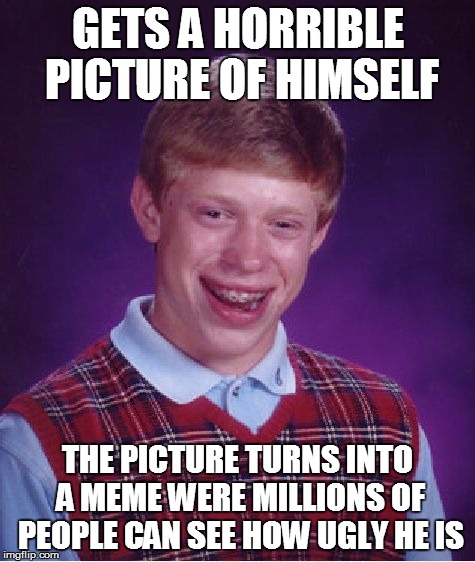 Bad Luck Brian | GETS A HORRIBLE PICTURE OF HIMSELF THE PICTURE TURNS INTO A MEME WERE MILLIONS OF PEOPLE CAN SEE HOW UGLY HE IS | image tagged in memes,bad luck brian | made w/ Imgflip meme maker