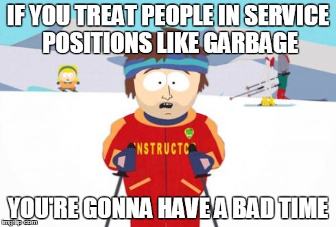 Super Cool Ski Instructor | IF YOU TREAT PEOPLE IN SERVICE POSITIONS LIKE GARBAGE YOU'RE GONNA HAVE A BAD TIME | image tagged in memes,super cool ski instructor | made w/ Imgflip meme maker