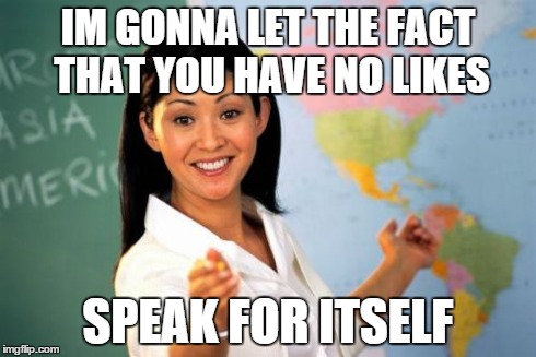 Unhelpful High School Teacher Meme | IM GONNA LET THE FACT THAT YOU HAVE NO LIKES SPEAK FOR ITSELF | image tagged in memes,unhelpful high school teacher | made w/ Imgflip meme maker
