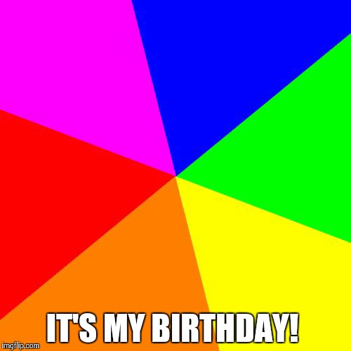Blank Colored Background | IT'S MY BIRTHDAY! | image tagged in memes,blank colored background | made w/ Imgflip meme maker