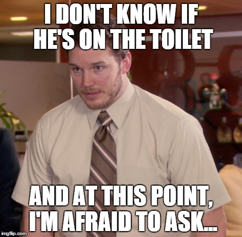 Afraid To Ask Andy Meme | I DON'T KNOW IF HE'S ON THE TOILET AND AT THIS POINT, I'M AFRAID TO ASK... | image tagged in memes,afraid to ask andy | made w/ Imgflip meme maker