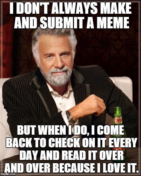 I think this is true with a lot of people | I DON'T ALWAYS MAKE AND SUBMIT A MEME BUT WHEN I DO, I COME BACK TO CHECK ON IT EVERY DAY AND READ IT OVER AND OVER BECAUSE I LOVE IT. | image tagged in memes,the most interesting man in the world | made w/ Imgflip meme maker