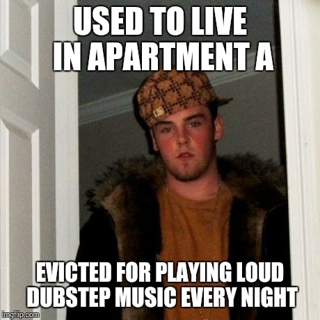 Scumbag Steve Meme | USED TO LIVE IN APARTMENT A EVICTED FOR PLAYING LOUD DUBSTEP MUSIC EVERY NIGHT | image tagged in memes,scumbag steve | made w/ Imgflip meme maker