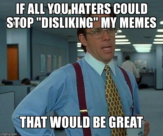 That Would Be Great | IF ALL YOU HATERS COULD STOP "DISLIKING" MY MEMES THAT WOULD BE GREAT | image tagged in memes,that would be great | made w/ Imgflip meme maker