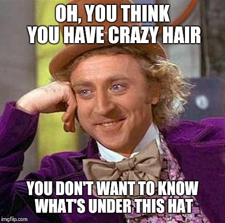 Creepy Condescending Wonka Meme | OH, YOU THINK YOU HAVE CRAZY HAIR YOU DON'T WANT TO KNOW WHAT'S UNDER THIS HAT | image tagged in memes,creepy condescending wonka | made w/ Imgflip meme maker