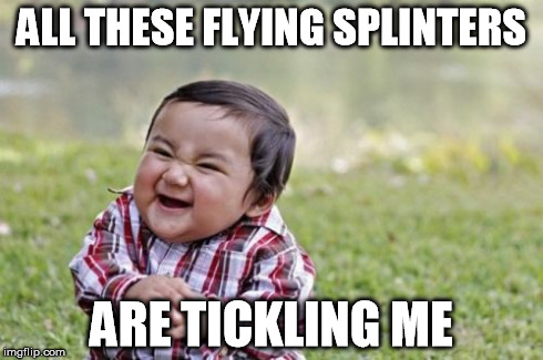Evil Toddler Meme | ALL THESE FLYING SPLINTERS ARE TICKLING ME | image tagged in memes,evil toddler | made w/ Imgflip meme maker