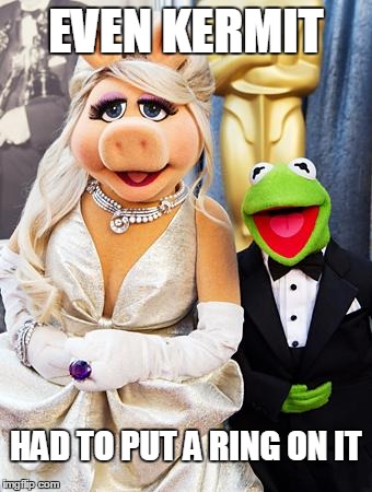 miss piggy & kermit | EVEN KERMIT HAD TO PUT A RING ON IT | image tagged in miss piggy  kermit | made w/ Imgflip meme maker