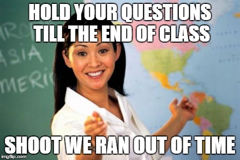Unhelpful High School Teacher Meme | HOLD YOUR QUESTIONS TILL THE END OF CLASS SHOOT WE RAN OUT OF TIME | image tagged in memes,unhelpful high school teacher | made w/ Imgflip meme maker