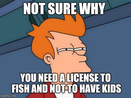 Futurama Fry Meme | NOT SURE WHY YOU NEED A LICENSE TO FISH AND NOT TO HAVE KIDS | image tagged in memes,futurama fry | made w/ Imgflip meme maker