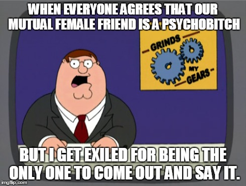 Peter Griffin News Meme | WHEN EVERYONE AGREES THAT OUR MUTUAL FEMALE FRIEND IS A PSYCHOB**CH BUT I GET EXILED FOR BEING THE ONLY ONE TO COME OUT AND SAY IT. | image tagged in memes,peter griffin news,AdviceAnimals | made w/ Imgflip meme maker