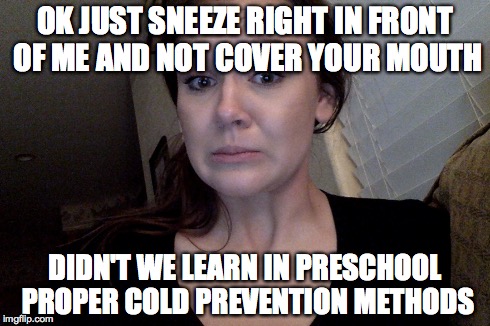 OK JUST SNEEZE RIGHT IN FRONT OF ME AND NOT COVER YOUR MOUTH DIDN'T WE LEARN IN PRESCHOOL PROPER COLD PREVENTION METHODS | made w/ Imgflip meme maker