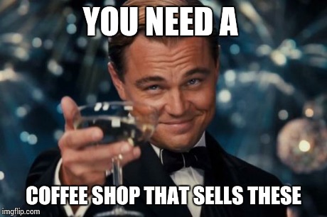 Leonardo Dicaprio Cheers Meme | YOU NEED A COFFEE SHOP THAT SELLS THESE | image tagged in memes,leonardo dicaprio cheers | made w/ Imgflip meme maker