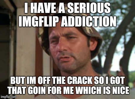 So I Got That Goin For Me Which Is Nice Meme | I HAVE A SERIOUS IMGFLIP ADDICTION BUT IM OFF THE CRACK SO I GOT THAT GOIN FOR ME WHICH IS NICE | image tagged in memes,so i got that goin for me which is nice | made w/ Imgflip meme maker