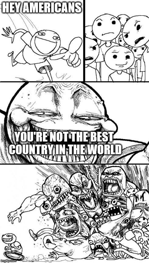 Hey Internet Meme | HEY AMERICANS YOU'RE NOT THE BEST COUNTRY IN THE WORLD | image tagged in memes,hey internet | made w/ Imgflip meme maker
