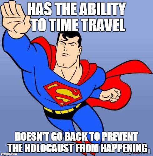 Superman | HAS THE ABILITY TO TIME TRAVEL DOESN'T GO BACK TO PREVENT THE HOLOCAUST FROM HAPPENING | image tagged in superman | made w/ Imgflip meme maker