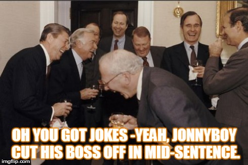 Laughing Men In Suits Meme | OH YOU GOT JOKES -YEAH, JONNYBOY CUT HIS BOSS OFF IN MID-SENTENCE. | image tagged in memes,laughing men in suits | made w/ Imgflip meme maker