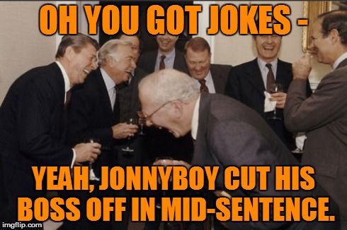 Laughing Men In Suits Meme | OH YOU GOT JOKES - YEAH, JONNYBOY CUT HIS BOSS OFF IN MID-SENTENCE. | image tagged in memes,laughing men in suits | made w/ Imgflip meme maker