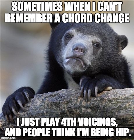 Confession Bear | SOMETIMES WHEN I CAN'T REMEMBER A CHORD CHANGE I JUST PLAY 4TH VOICINGS, AND PEOPLE THINK I'M BEING HIP. | image tagged in memes,confession bear | made w/ Imgflip meme maker
