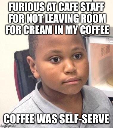 Minor Mistake Marvin Meme | FURIOUS AT CAFE STAFF FOR NOT LEAVING ROOM FOR CREAM IN MY COFFEE COFFEE WAS SELF-SERVE | image tagged in memes,minor mistake marvin,AdviceAnimals | made w/ Imgflip meme maker