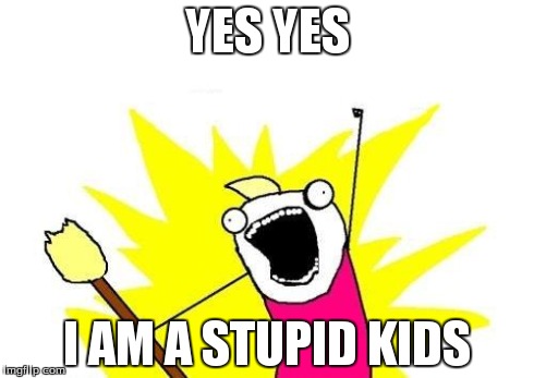 X All The Y | YES YES I AM A STUPID KIDS | image tagged in memes,x all the y | made w/ Imgflip meme maker