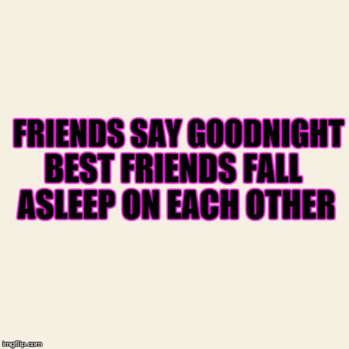 I Can't Be The Only One With A Best Friend That Does This | FRIENDS SAY GOODNIGHT BEST FRIENDS FALL ASLEEP ON EACH OTHER | image tagged in best,friends | made w/ Imgflip meme maker